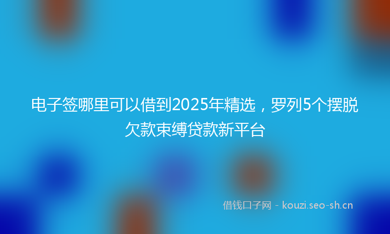 电子签哪里可以借到2025年精选，罗列5个摆脱欠款束缚贷款新平台