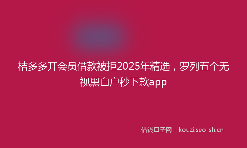 桔多多开会员借款被拒2025年精选，罗列五个无视黑白户秒下款app