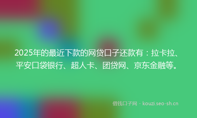 2025年的最近下款的网贷口子还款有：拉卡拉、平安口袋银行、超人卡、团贷网、京东金融等。
