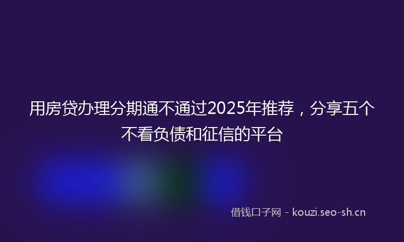 用房贷办理分期通不通过2025年推荐，分享五个不看负债和征信的平台