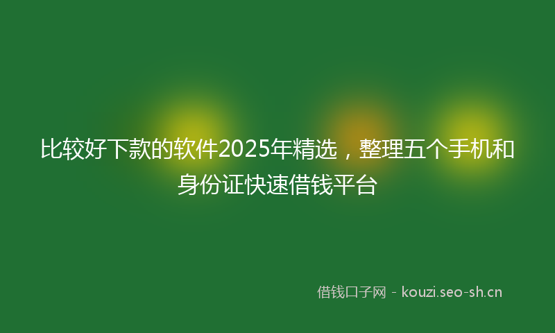 比较好下款的软件2025年精选，整理五个手机和身份证快速借钱平台