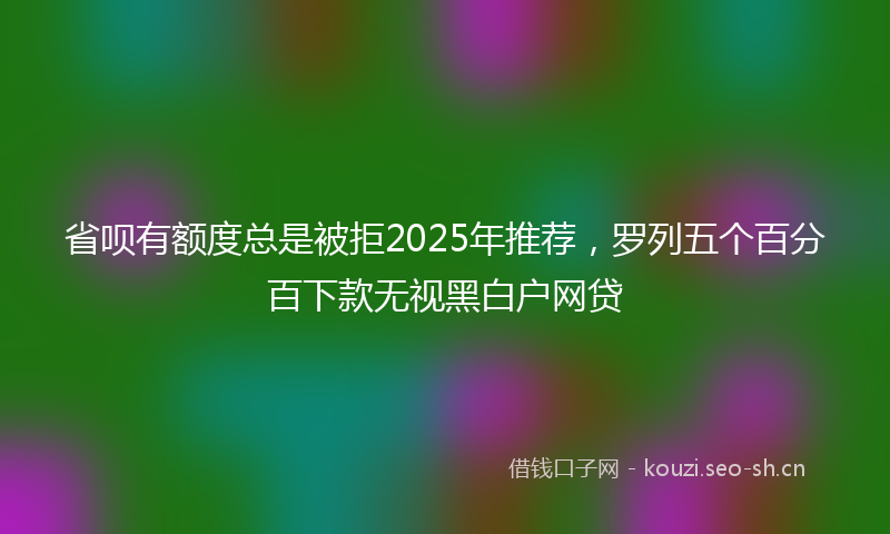 省呗有额度总是被拒2025年推荐，罗列五个百分百下款无视黑白户网贷