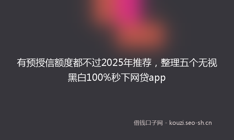 有预授信额度都不过2025年推荐，整理五个无视黑白100%秒下网贷app