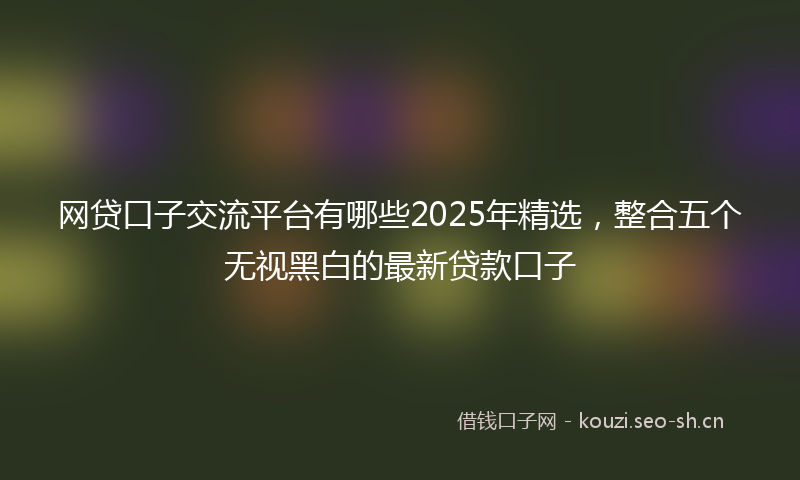 网贷口子交流平台有哪些2025年精选，整合五个无视黑白的最新贷款口子