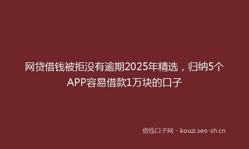 网贷借钱被拒没有逾期2025年精选，归纳5个APP容易借款1万块的口子