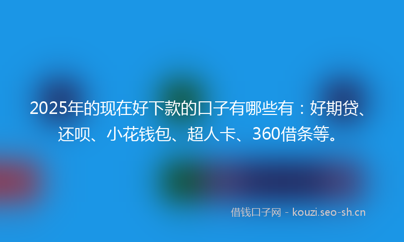 2025年的现在好下款的口子有哪些有：好期贷、还呗、小花钱包、超人卡、360借条等。