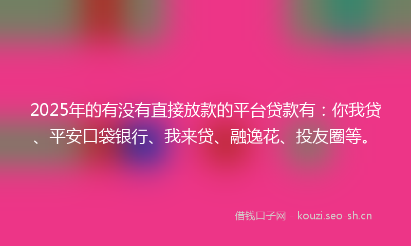 2025年的有没有直接放款的平台贷款有：你我贷、平安口袋银行、我来贷、融逸花、投友圈等。