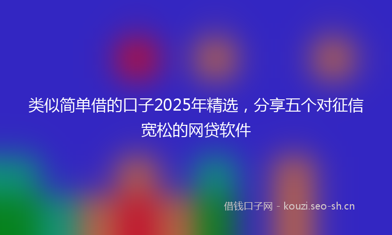 类似简单借的口子2025年精选，分享五个对征信宽松的网贷软件
