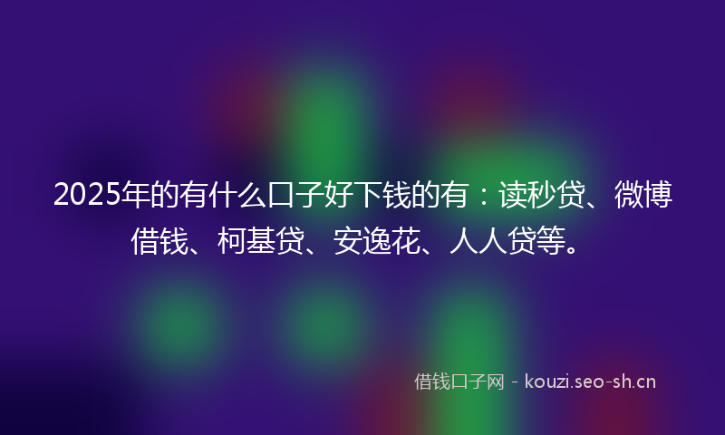 2025年的有什么口子好下钱的有：读秒贷、微博借钱、柯基贷、安逸花、人人贷等。