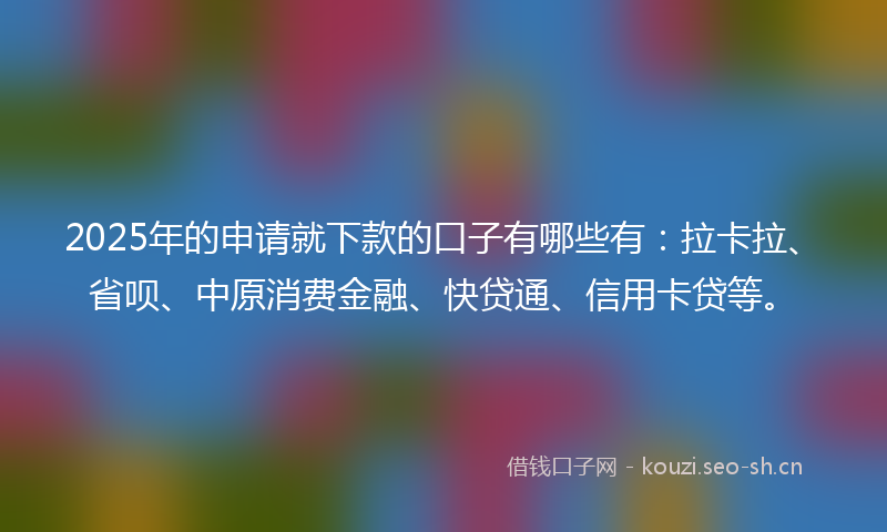 2025年的申请就下款的口子有哪些有：拉卡拉、省呗、中原消费金融、快贷通、信用卡贷等。