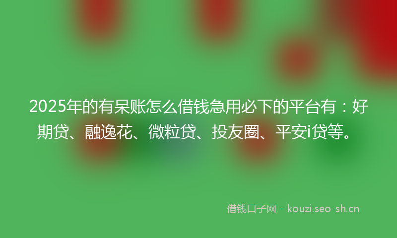 2025年的有呆账怎么借钱急用必下的平台有：好期贷、融逸花、微粒贷、投友圈、平安i贷等。