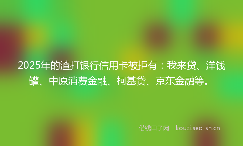 2025年的渣打银行信用卡被拒有：我来贷、洋钱罐、中原消费金融、柯基贷、京东金融等。
