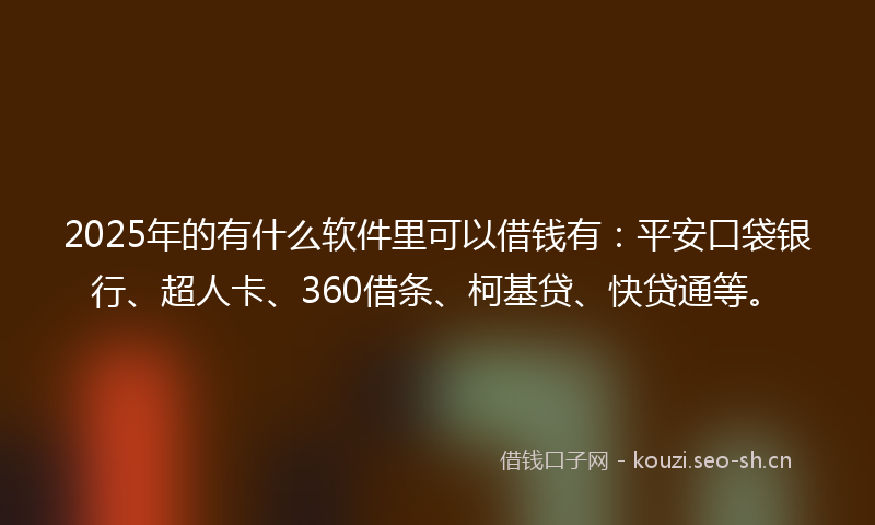 2025年的有什么软件里可以借钱有：平安口袋银行、超人卡、360借条、柯基贷、快贷通等。