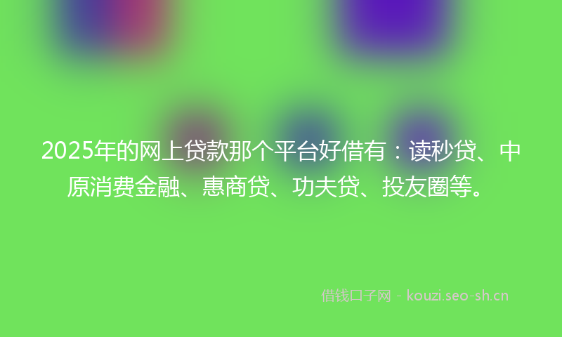 2025年的网上贷款那个平台好借有：读秒贷、中原消费金融、惠商贷、功夫贷、投友圈等。