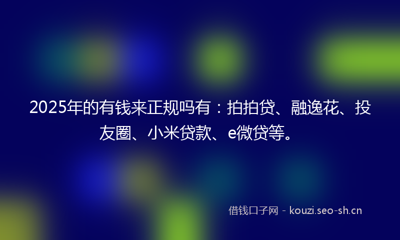 2025年的有钱来正规吗有：拍拍贷、融逸花、投友圈、小米贷款、e微贷等。