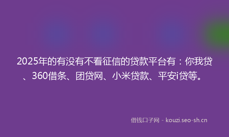 2025年的有没有不看征信的贷款平台有:你我贷、360借条、团贷网、小米贷款、平安i贷等。