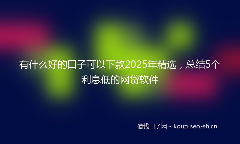 有什么好的口子可以下款2025年精选，总结5个利息低的网贷软件