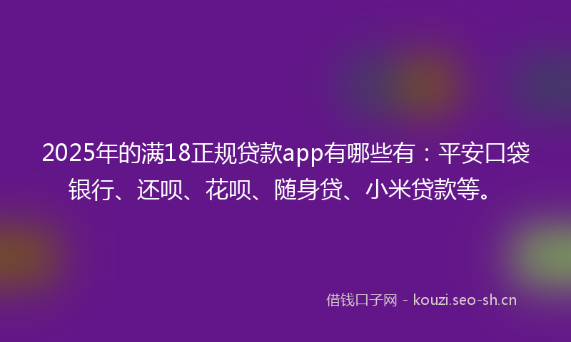 2025年的满18正规贷款app有哪些有：平安口袋银行、还呗、花呗、随身贷、小米贷款等。