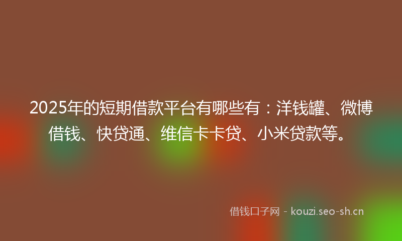 2025年的短期借款平台有哪些有：洋钱罐、微博借钱、快贷通、维信卡卡贷、小米贷款等。