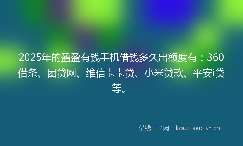 2025年的盈盈有钱手机借钱多久出额度有：360借条、团贷网、维信卡卡贷、小米贷款、平安i贷等。