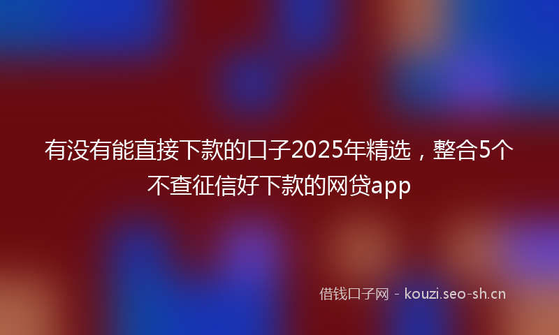 有没有能直接下款的口子2025年精选，整合5个不查征信好下款的网贷app