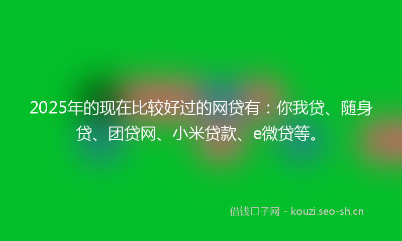 2025年的现在比较好过的网贷有：你我贷、随身贷、团贷网、小米贷款、e微贷等。