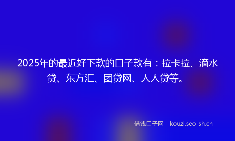 2025年的最近好下款的口子款有：拉卡拉、滴水贷、东方汇、团贷网、人人贷等。