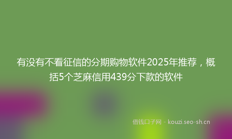 有没有不看征信的分期购物软件2025年推荐，概括5个芝麻信用439分下款的软件