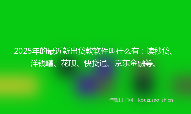 2025年的最近新出贷款软件叫什么有：读秒贷、洋钱罐、花呗、快贷通、京东金融等。