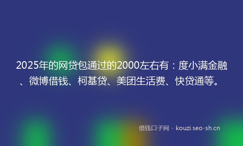 2025年的网贷包通过的2000左右有：度小满金融、微博借钱、柯基贷、美团生活费、快贷通等。