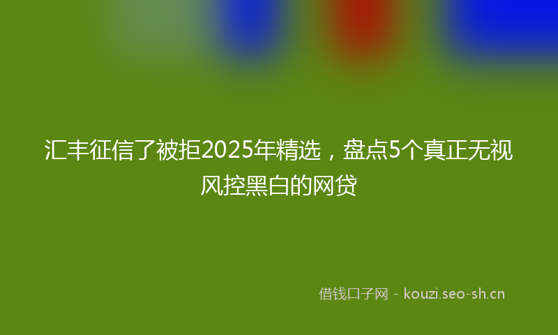 汇丰征信了被拒2025年精选，盘点5个真正无视风控黑白的网贷