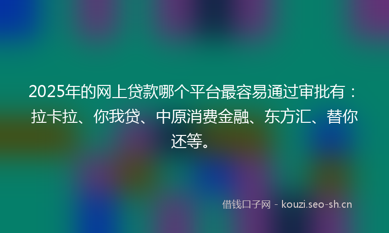 2025年的网上贷款哪个平台最容易通过审批有：拉卡拉、你我贷、中原消费金融、东方汇、替你还等。