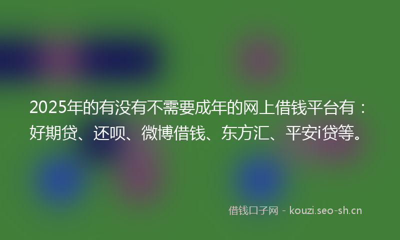 2025年的有没有不需要成年的网上借钱平台有：好期贷、还呗、微博借钱、东方汇、平安i贷等。