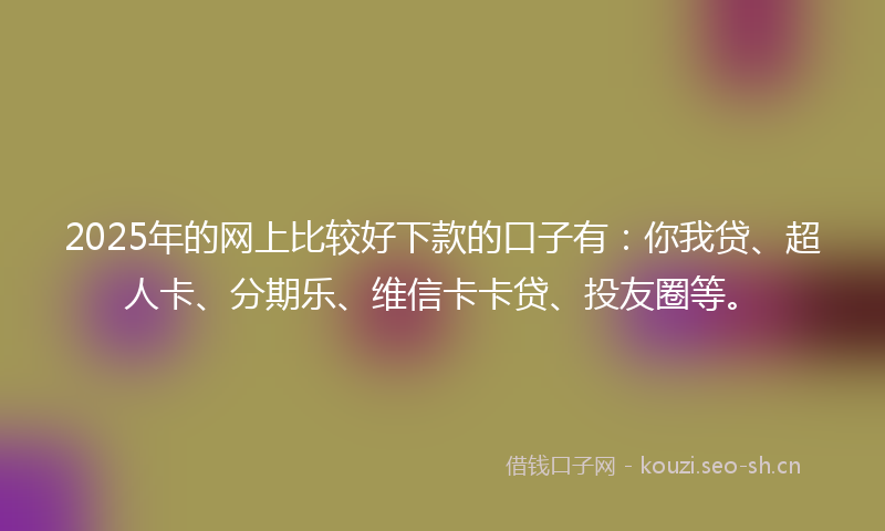 2025年的网上比较好下款的口子有：你我贷、超人卡、分期乐、维信卡卡贷、投友圈等。