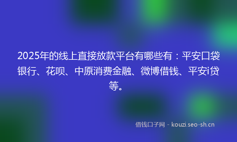 2025年的线上直接放款平台有哪些有：平安口袋银行、花呗、中原消费金融、微博借钱、平安i贷等。