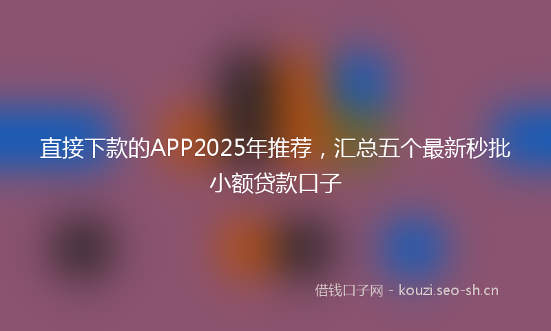 直接下款的APP2025年推荐，汇总五个最新秒批小额贷款口子