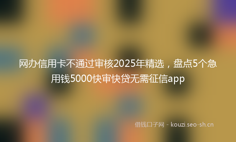 网办信用卡不通过审核2025年精选，盘点5个急用钱5000快审快贷无需征信app