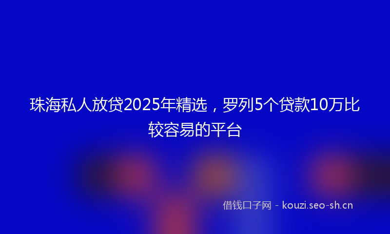 珠海私人放贷2025年精选，罗列5个贷款10万比较容易的平台