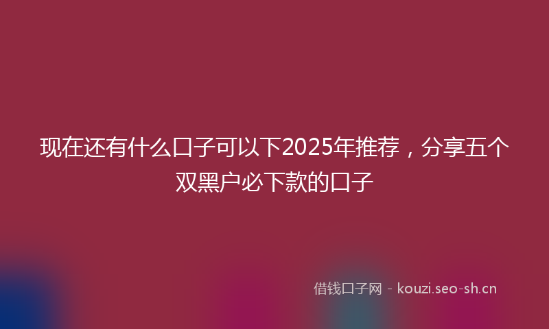 现在还有什么口子可以下2025年推荐，分享五个双黑户必下款的口子