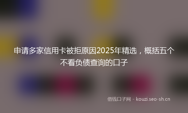 申请多家信用卡被拒原因2025年精选，概括五个不看负债查询的口子