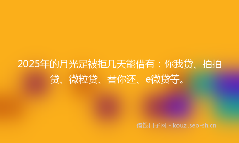 2025年的月光足被拒几天能借有:你我贷、拍拍贷、微粒贷、替你还、e微贷等。