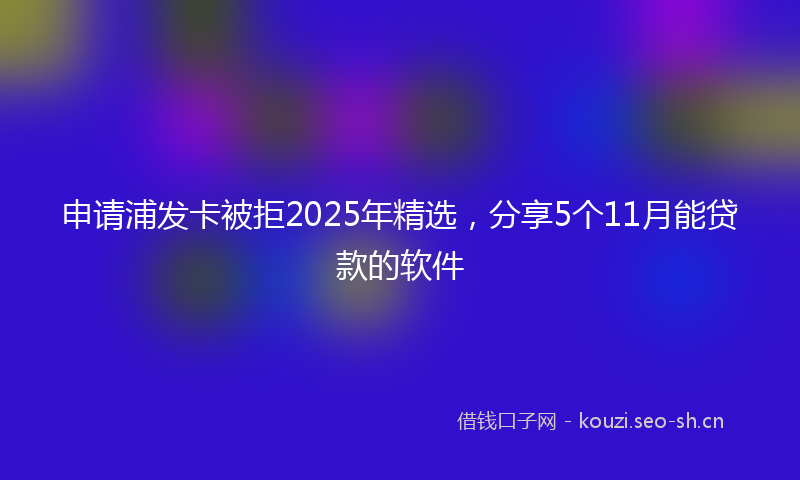 申请浦发卡被拒2025年精选，分享5个11月能贷款的软件