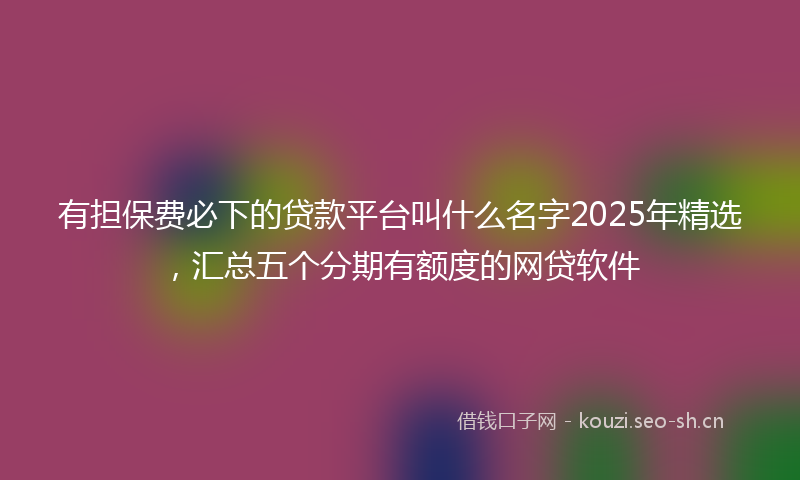 有担保费必下的贷款平台叫什么名字2025年精选，汇总五个分期有额度的网贷软件