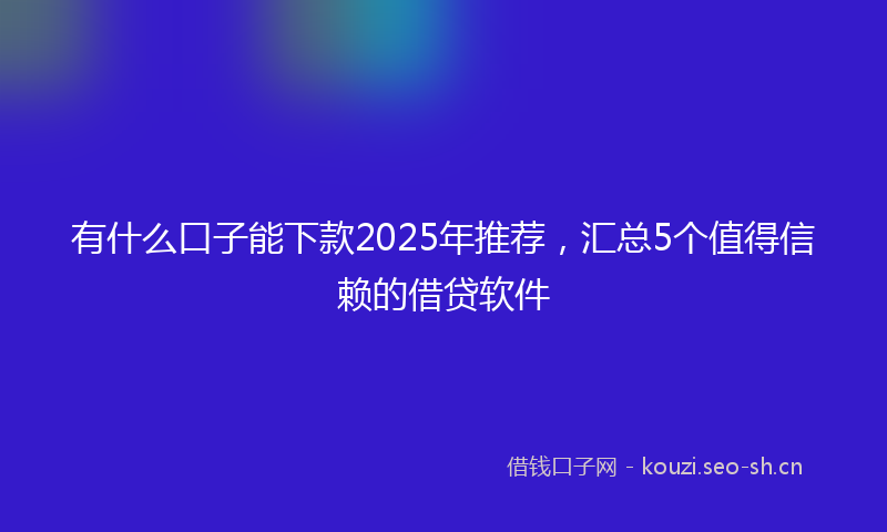 有什么口子能下款2025年推荐，汇总5个值得信赖的借贷软件