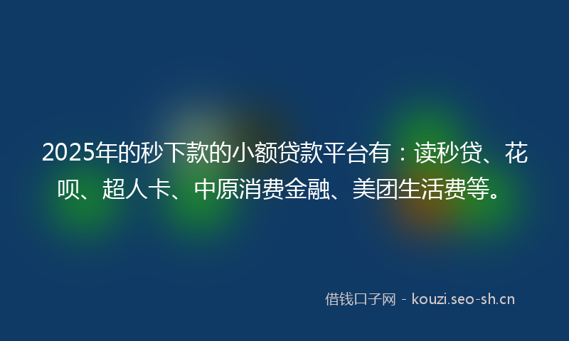 2025年的秒下款的小额贷款平台有：读秒贷、花呗、超人卡、中原消费金融、美团生活费等。