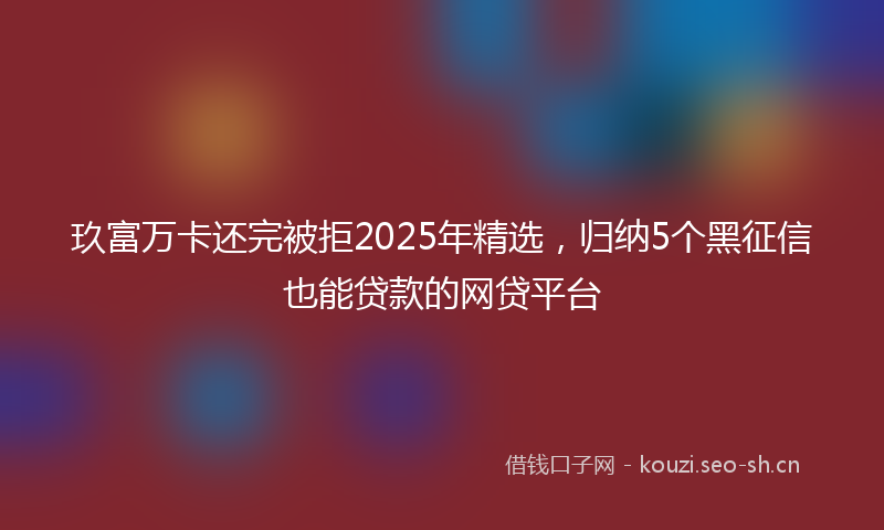 玖富万卡还完被拒2025年精选，归纳5个黑征信也能贷款的网贷平台