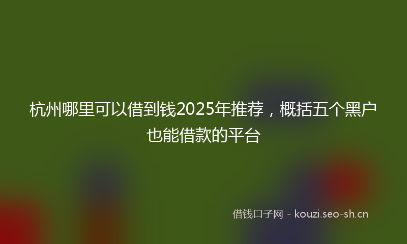 杭州哪里可以借到钱2025年推荐，概括五个黑户也能借款的平台