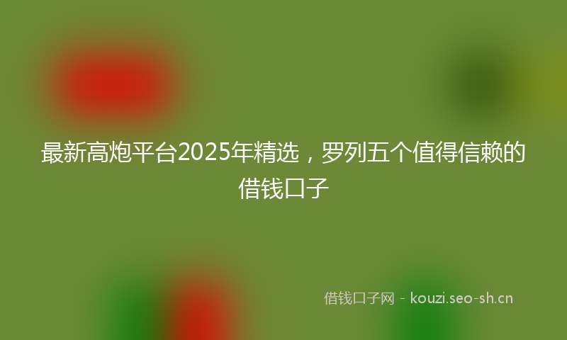 最新高炮平台2025年精选，罗列五个值得信赖的借钱口子
