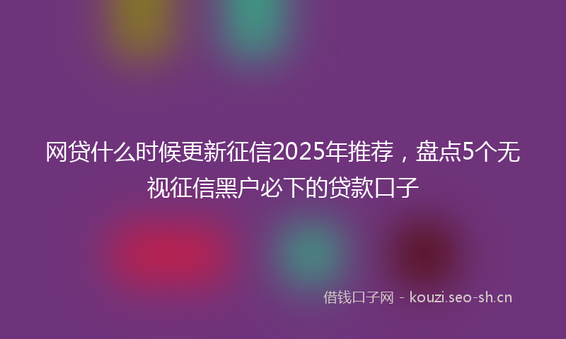 网贷什么时候更新征信2025年推荐，盘点5个无视征信黑户必下的贷款口子