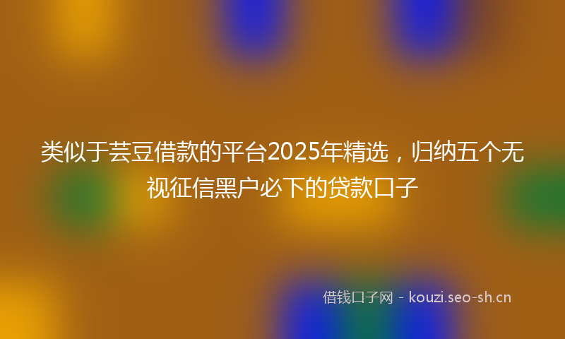 类似于芸豆借款的平台2025年精选，归纳五个无视征信黑户必下的贷款口子